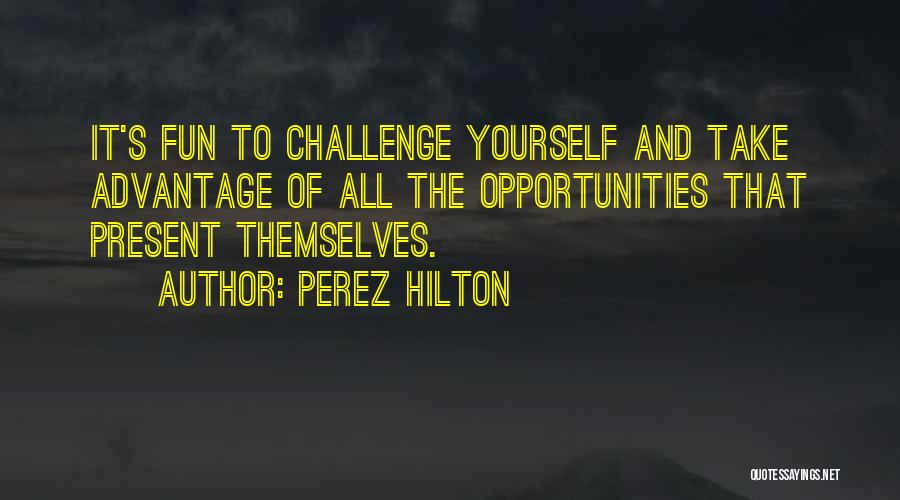 Perez Hilton Quotes: It's Fun To Challenge Yourself And Take Advantage Of All The Opportunities That Present Themselves.