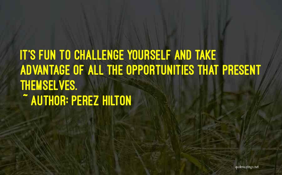 Perez Hilton Quotes: It's Fun To Challenge Yourself And Take Advantage Of All The Opportunities That Present Themselves.