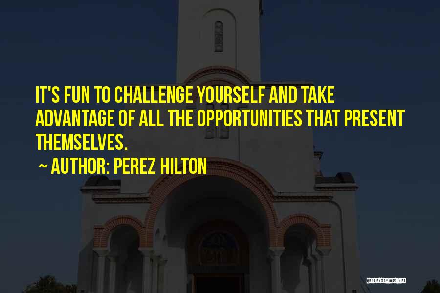 Perez Hilton Quotes: It's Fun To Challenge Yourself And Take Advantage Of All The Opportunities That Present Themselves.