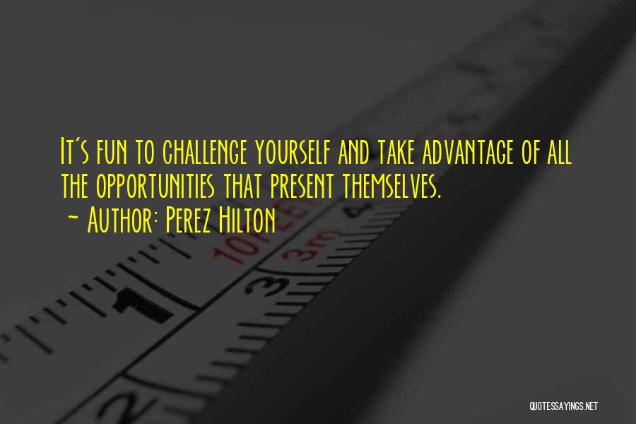 Perez Hilton Quotes: It's Fun To Challenge Yourself And Take Advantage Of All The Opportunities That Present Themselves.