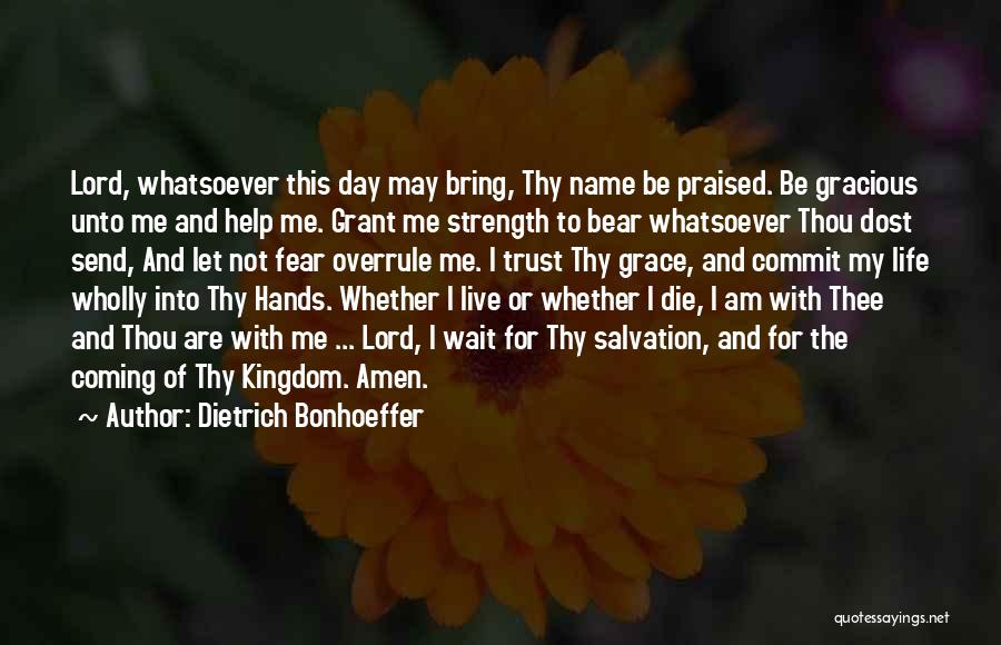 Dietrich Bonhoeffer Quotes: Lord, Whatsoever This Day May Bring, Thy Name Be Praised. Be Gracious Unto Me And Help Me. Grant Me Strength