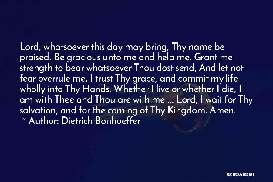 Dietrich Bonhoeffer Quotes: Lord, Whatsoever This Day May Bring, Thy Name Be Praised. Be Gracious Unto Me And Help Me. Grant Me Strength