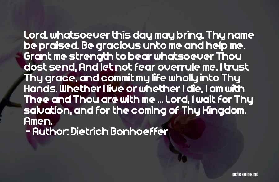 Dietrich Bonhoeffer Quotes: Lord, Whatsoever This Day May Bring, Thy Name Be Praised. Be Gracious Unto Me And Help Me. Grant Me Strength