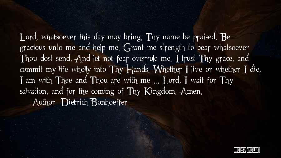 Dietrich Bonhoeffer Quotes: Lord, Whatsoever This Day May Bring, Thy Name Be Praised. Be Gracious Unto Me And Help Me. Grant Me Strength