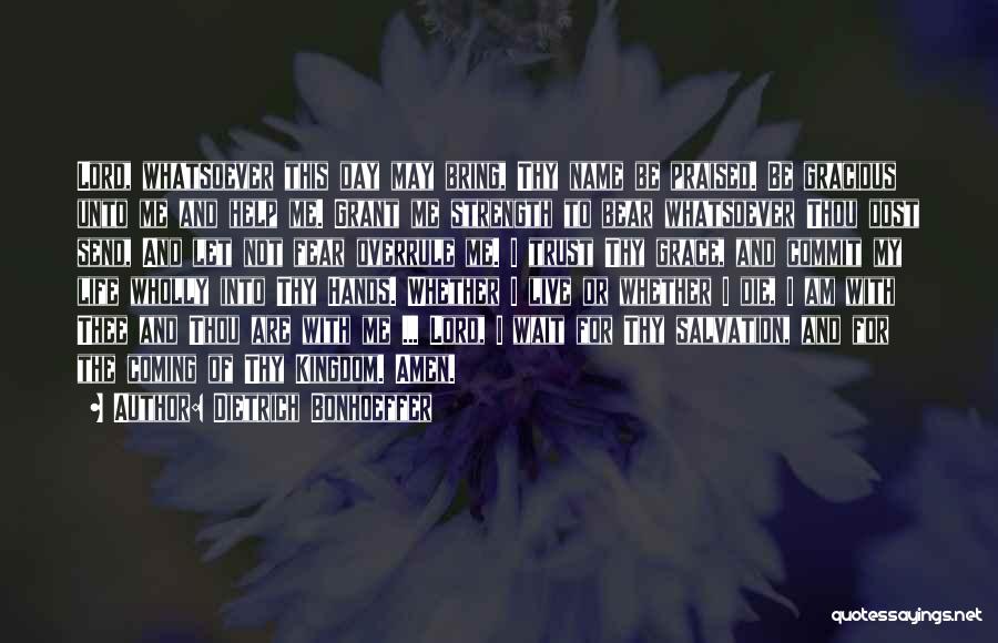 Dietrich Bonhoeffer Quotes: Lord, Whatsoever This Day May Bring, Thy Name Be Praised. Be Gracious Unto Me And Help Me. Grant Me Strength