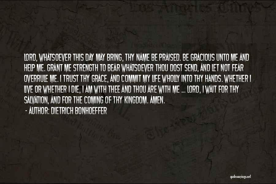 Dietrich Bonhoeffer Quotes: Lord, Whatsoever This Day May Bring, Thy Name Be Praised. Be Gracious Unto Me And Help Me. Grant Me Strength