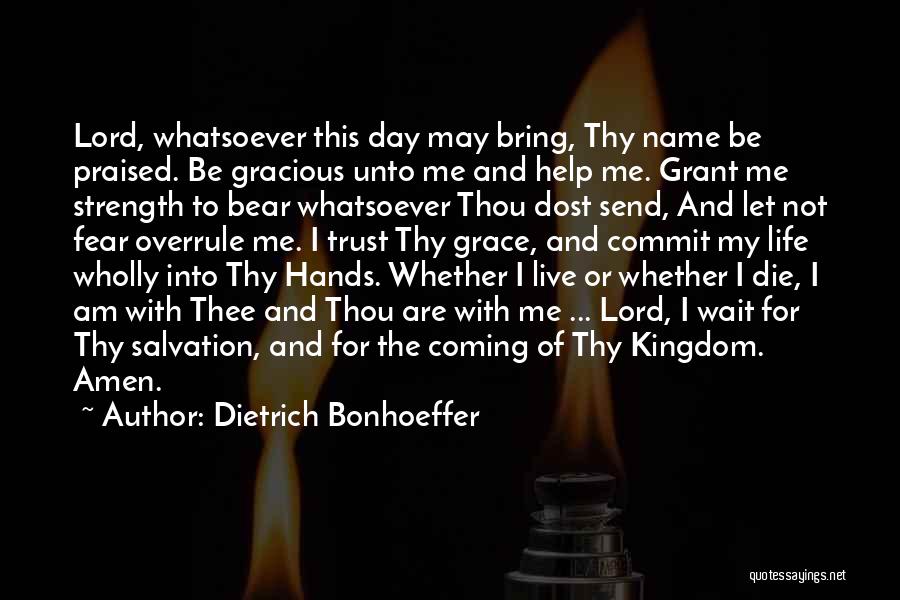 Dietrich Bonhoeffer Quotes: Lord, Whatsoever This Day May Bring, Thy Name Be Praised. Be Gracious Unto Me And Help Me. Grant Me Strength