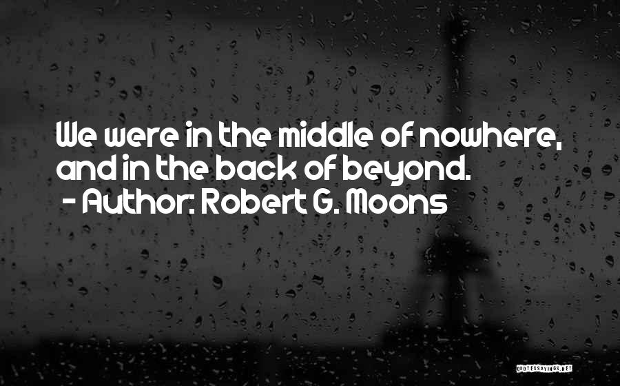 Robert G. Moons Quotes: We Were In The Middle Of Nowhere, And In The Back Of Beyond.