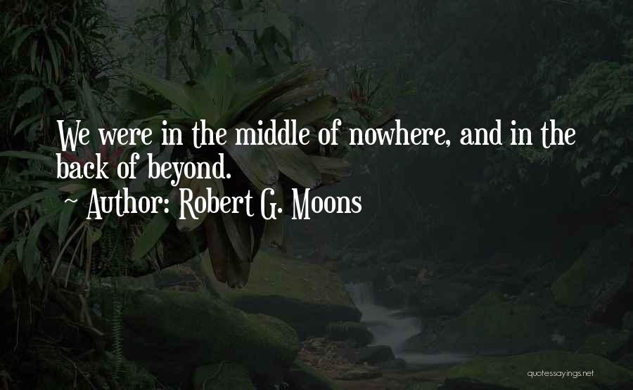 Robert G. Moons Quotes: We Were In The Middle Of Nowhere, And In The Back Of Beyond.