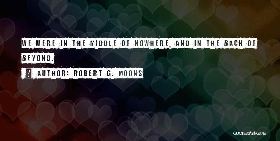 Robert G. Moons Quotes: We Were In The Middle Of Nowhere, And In The Back Of Beyond.