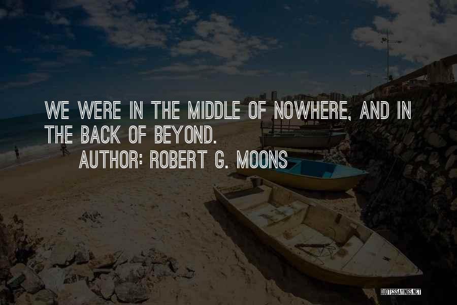 Robert G. Moons Quotes: We Were In The Middle Of Nowhere, And In The Back Of Beyond.