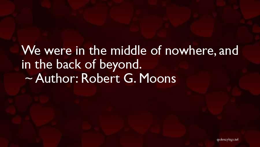 Robert G. Moons Quotes: We Were In The Middle Of Nowhere, And In The Back Of Beyond.