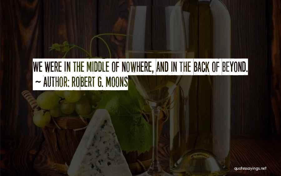 Robert G. Moons Quotes: We Were In The Middle Of Nowhere, And In The Back Of Beyond.