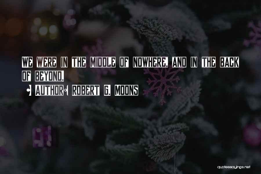 Robert G. Moons Quotes: We Were In The Middle Of Nowhere, And In The Back Of Beyond.