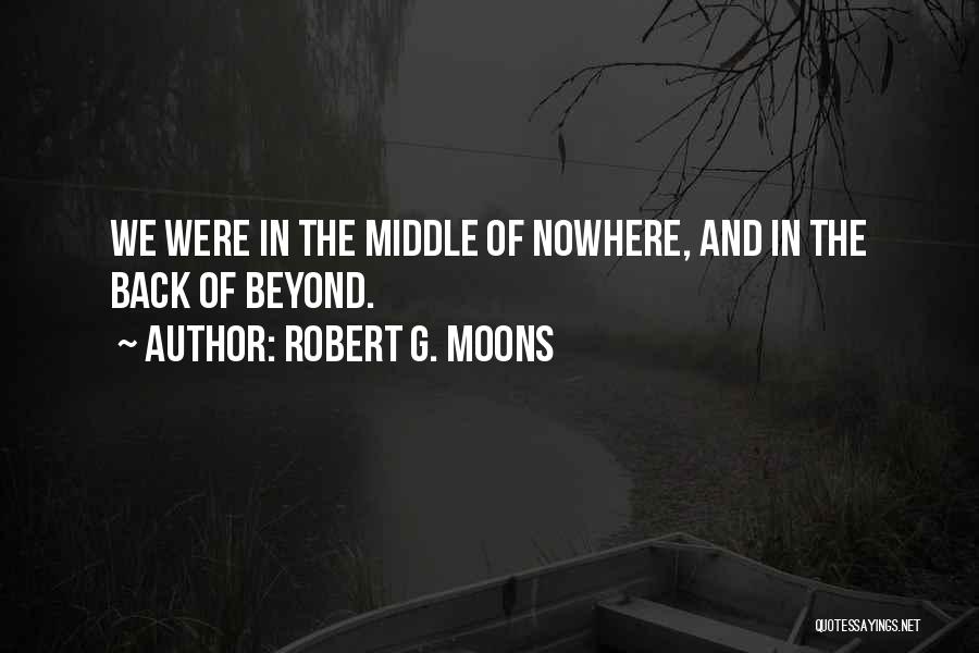 Robert G. Moons Quotes: We Were In The Middle Of Nowhere, And In The Back Of Beyond.