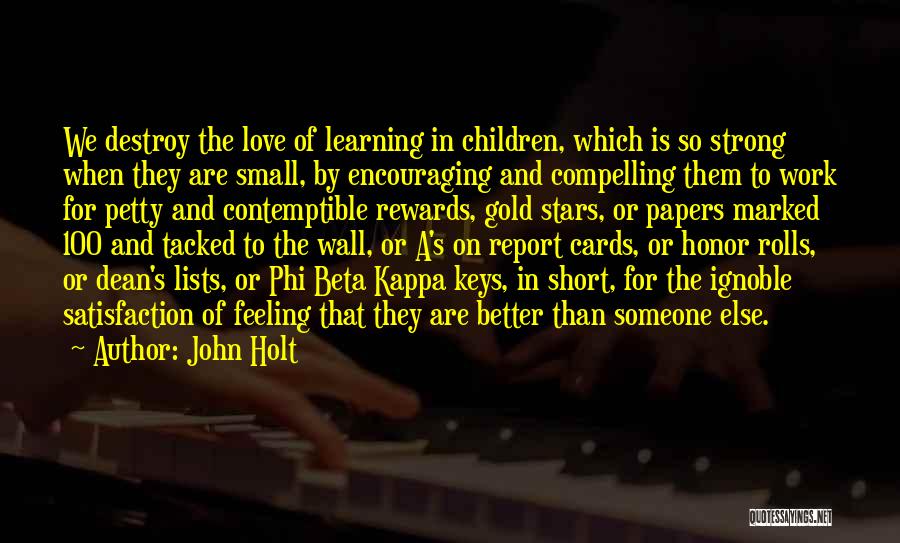 John Holt Quotes: We Destroy The Love Of Learning In Children, Which Is So Strong When They Are Small, By Encouraging And Compelling