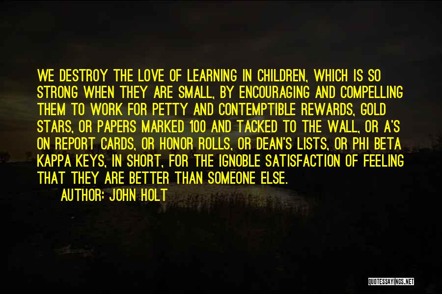 John Holt Quotes: We Destroy The Love Of Learning In Children, Which Is So Strong When They Are Small, By Encouraging And Compelling