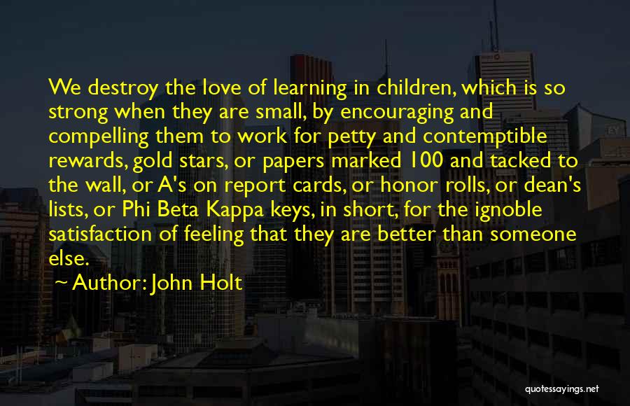 John Holt Quotes: We Destroy The Love Of Learning In Children, Which Is So Strong When They Are Small, By Encouraging And Compelling