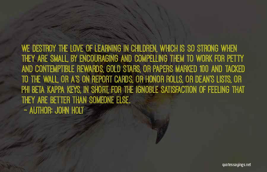 John Holt Quotes: We Destroy The Love Of Learning In Children, Which Is So Strong When They Are Small, By Encouraging And Compelling