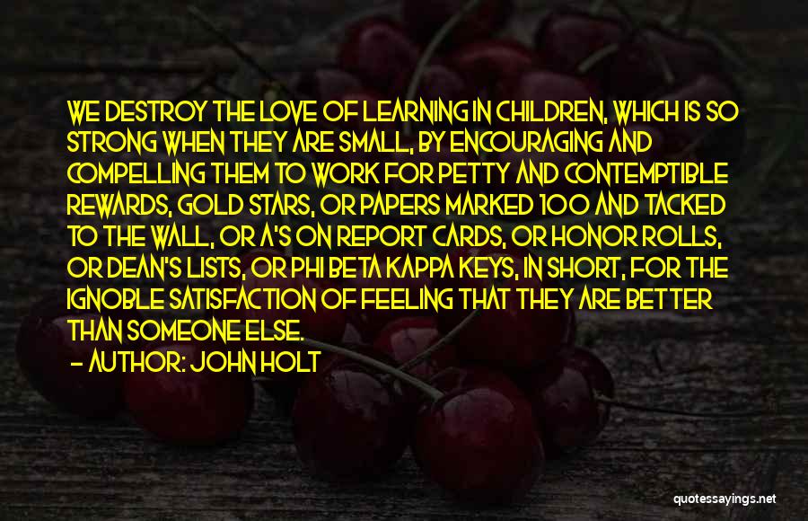 John Holt Quotes: We Destroy The Love Of Learning In Children, Which Is So Strong When They Are Small, By Encouraging And Compelling