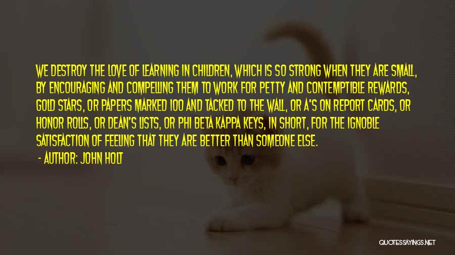 John Holt Quotes: We Destroy The Love Of Learning In Children, Which Is So Strong When They Are Small, By Encouraging And Compelling