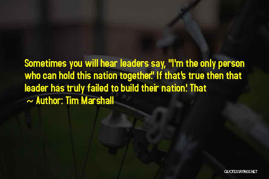 Tim Marshall Quotes: Sometimes You Will Hear Leaders Say, I'm The Only Person Who Can Hold This Nation Together. If That's True Then