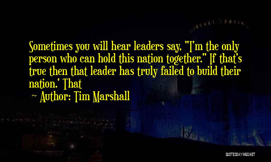Tim Marshall Quotes: Sometimes You Will Hear Leaders Say, I'm The Only Person Who Can Hold This Nation Together. If That's True Then