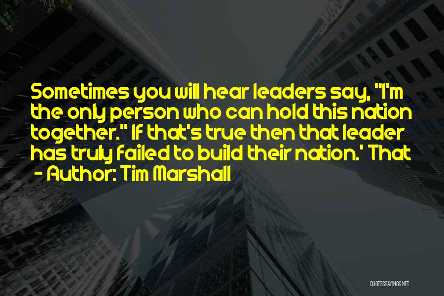 Tim Marshall Quotes: Sometimes You Will Hear Leaders Say, I'm The Only Person Who Can Hold This Nation Together. If That's True Then