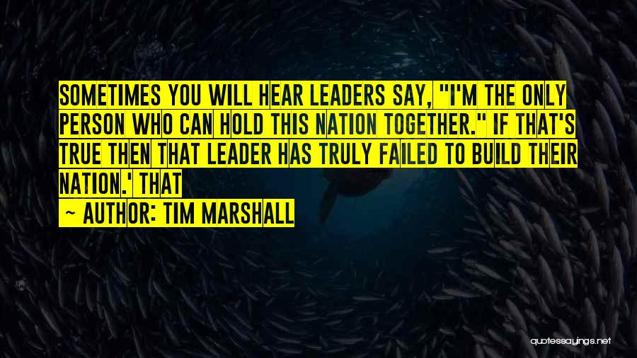 Tim Marshall Quotes: Sometimes You Will Hear Leaders Say, I'm The Only Person Who Can Hold This Nation Together. If That's True Then