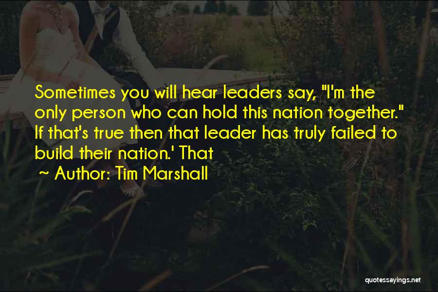 Tim Marshall Quotes: Sometimes You Will Hear Leaders Say, I'm The Only Person Who Can Hold This Nation Together. If That's True Then
