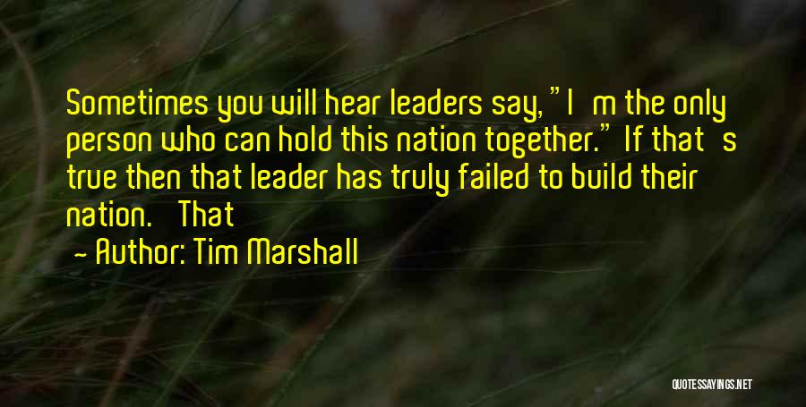 Tim Marshall Quotes: Sometimes You Will Hear Leaders Say, I'm The Only Person Who Can Hold This Nation Together. If That's True Then
