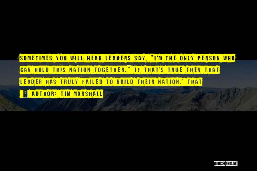 Tim Marshall Quotes: Sometimes You Will Hear Leaders Say, I'm The Only Person Who Can Hold This Nation Together. If That's True Then