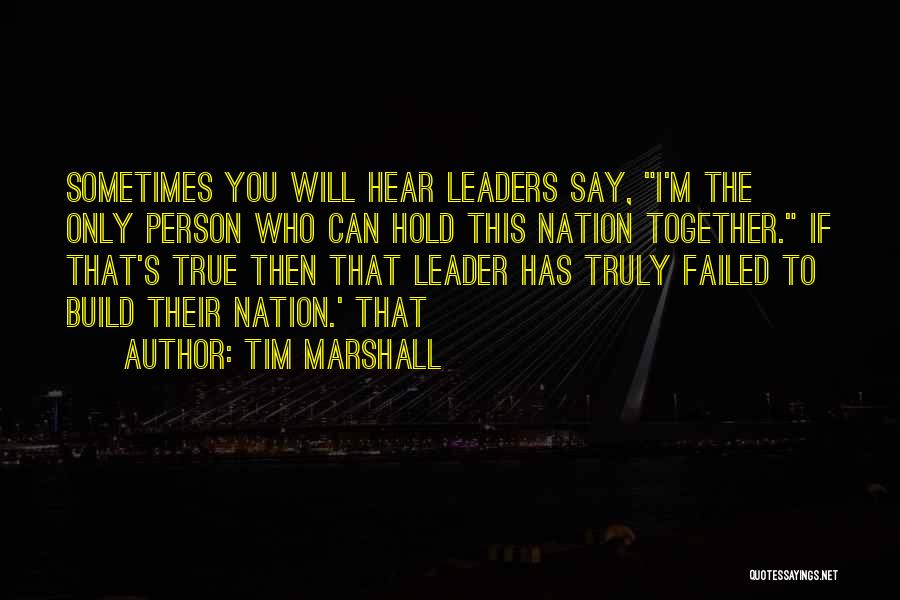 Tim Marshall Quotes: Sometimes You Will Hear Leaders Say, I'm The Only Person Who Can Hold This Nation Together. If That's True Then