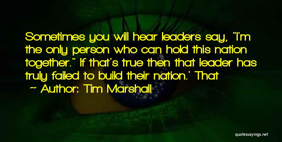 Tim Marshall Quotes: Sometimes You Will Hear Leaders Say, I'm The Only Person Who Can Hold This Nation Together. If That's True Then