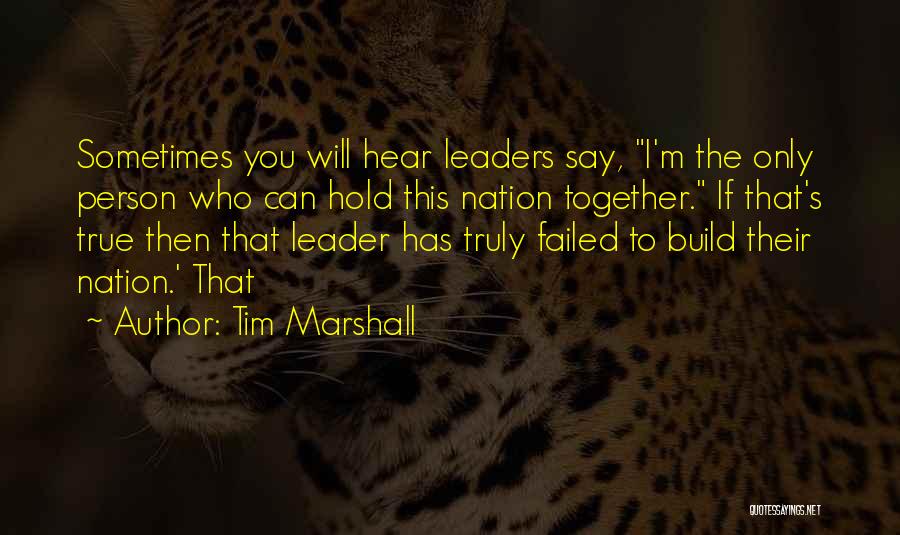 Tim Marshall Quotes: Sometimes You Will Hear Leaders Say, I'm The Only Person Who Can Hold This Nation Together. If That's True Then