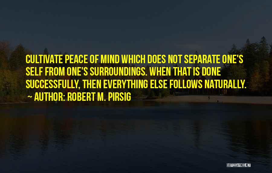 Robert M. Pirsig Quotes: Cultivate Peace Of Mind Which Does Not Separate One's Self From One's Surroundings. When That Is Done Successfully, Then Everything