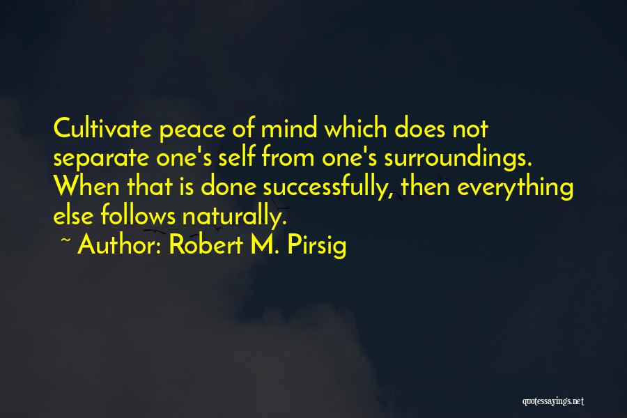 Robert M. Pirsig Quotes: Cultivate Peace Of Mind Which Does Not Separate One's Self From One's Surroundings. When That Is Done Successfully, Then Everything