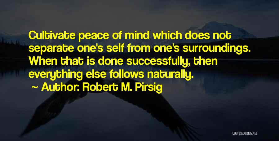 Robert M. Pirsig Quotes: Cultivate Peace Of Mind Which Does Not Separate One's Self From One's Surroundings. When That Is Done Successfully, Then Everything