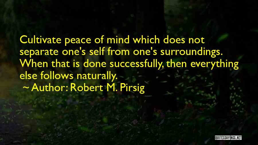 Robert M. Pirsig Quotes: Cultivate Peace Of Mind Which Does Not Separate One's Self From One's Surroundings. When That Is Done Successfully, Then Everything
