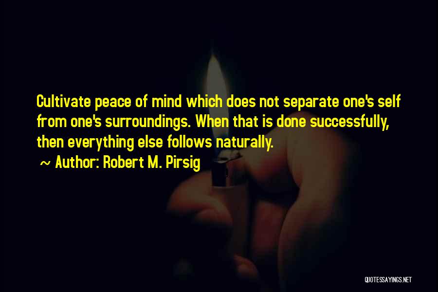 Robert M. Pirsig Quotes: Cultivate Peace Of Mind Which Does Not Separate One's Self From One's Surroundings. When That Is Done Successfully, Then Everything
