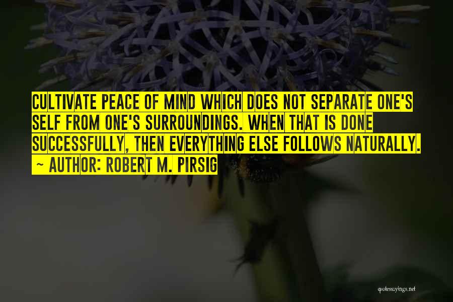 Robert M. Pirsig Quotes: Cultivate Peace Of Mind Which Does Not Separate One's Self From One's Surroundings. When That Is Done Successfully, Then Everything