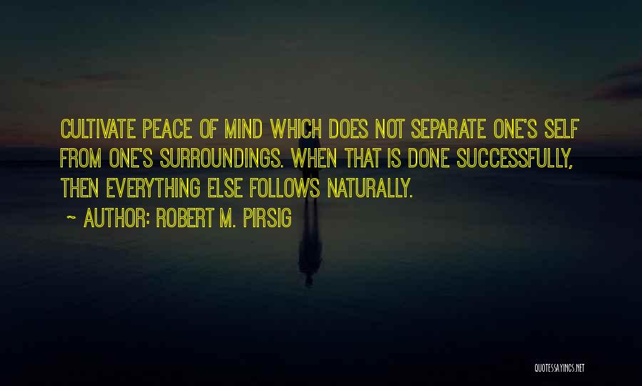 Robert M. Pirsig Quotes: Cultivate Peace Of Mind Which Does Not Separate One's Self From One's Surroundings. When That Is Done Successfully, Then Everything