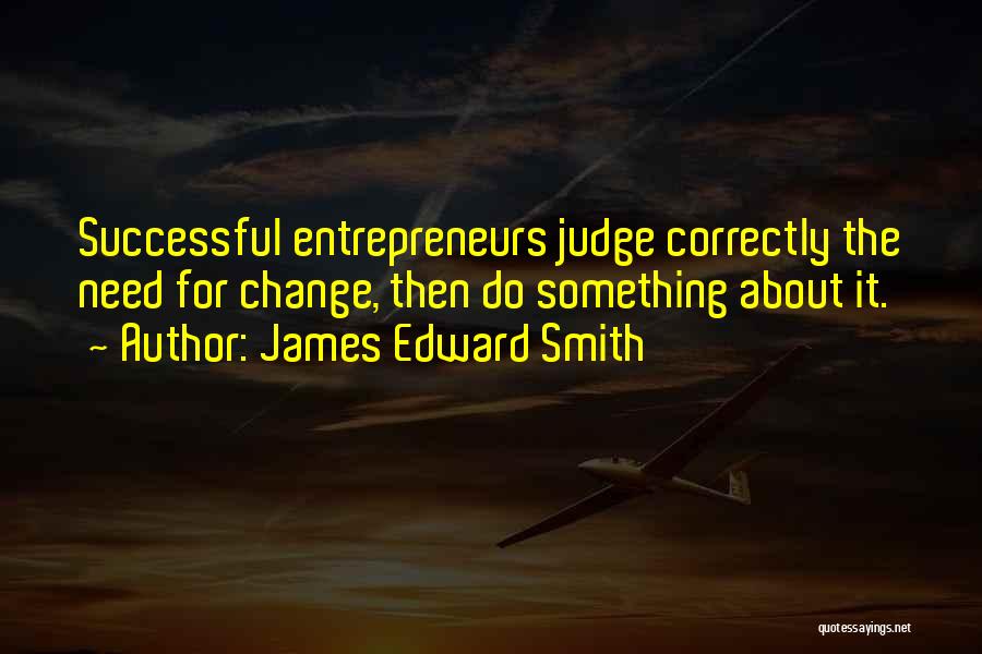 James Edward Smith Quotes: Successful Entrepreneurs Judge Correctly The Need For Change, Then Do Something About It.
