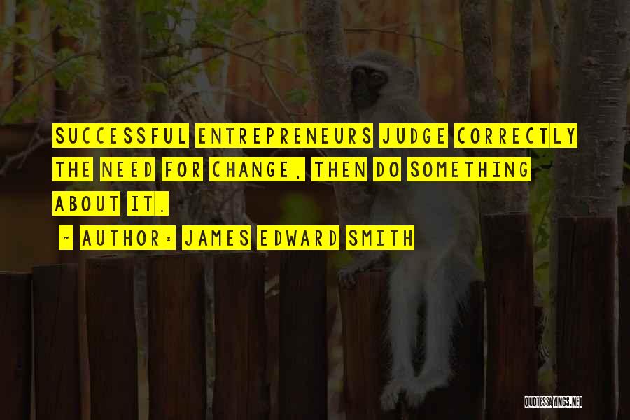 James Edward Smith Quotes: Successful Entrepreneurs Judge Correctly The Need For Change, Then Do Something About It.