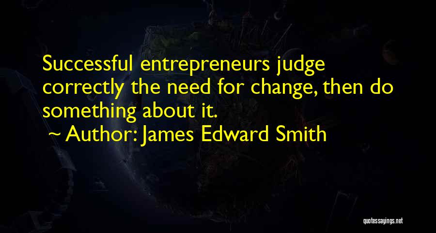 James Edward Smith Quotes: Successful Entrepreneurs Judge Correctly The Need For Change, Then Do Something About It.