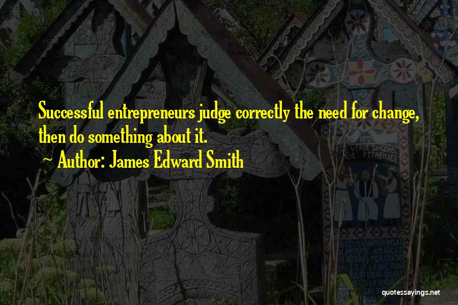James Edward Smith Quotes: Successful Entrepreneurs Judge Correctly The Need For Change, Then Do Something About It.