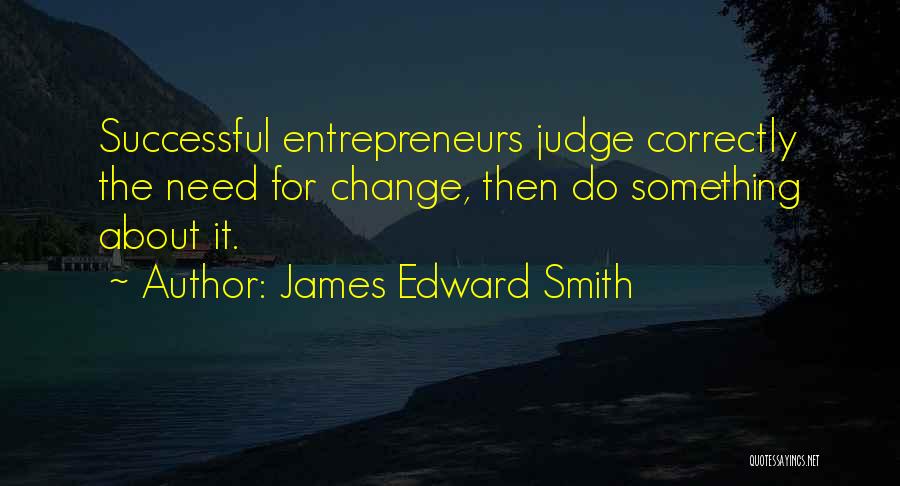 James Edward Smith Quotes: Successful Entrepreneurs Judge Correctly The Need For Change, Then Do Something About It.