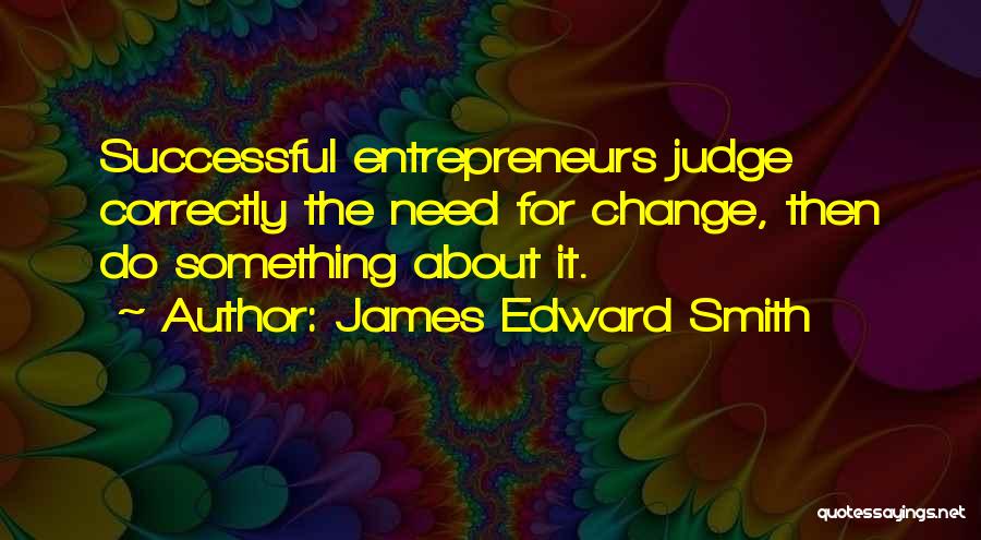 James Edward Smith Quotes: Successful Entrepreneurs Judge Correctly The Need For Change, Then Do Something About It.