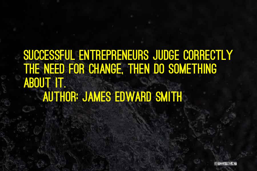 James Edward Smith Quotes: Successful Entrepreneurs Judge Correctly The Need For Change, Then Do Something About It.