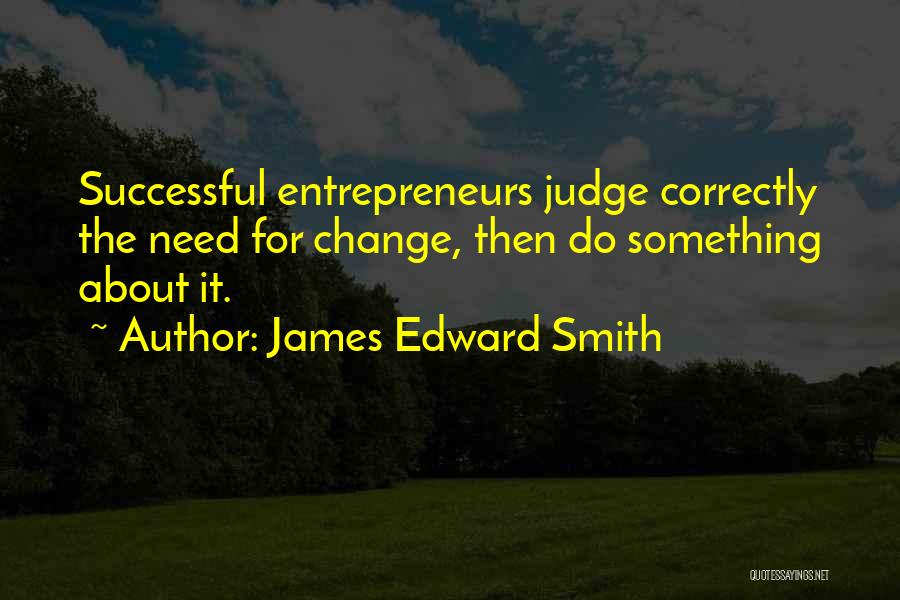 James Edward Smith Quotes: Successful Entrepreneurs Judge Correctly The Need For Change, Then Do Something About It.
